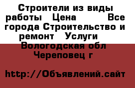 Строители из виды работы › Цена ­ 214 - Все города Строительство и ремонт » Услуги   . Вологодская обл.,Череповец г.